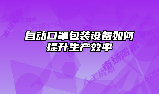 自動口罩包裝設備如何提升生產效率