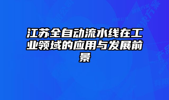 江蘇全自動流水線在工業(yè)領(lǐng)域的應(yīng)用與發(fā)展前景