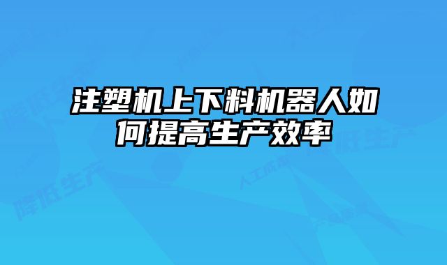 注塑機上下料機器人如何提高生產效率