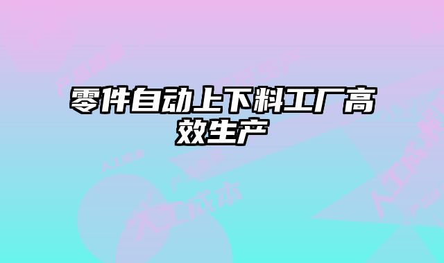 零件自動上下料工廠高效生產(chǎn)