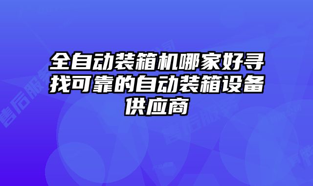 全自動裝箱機哪家好尋找可靠的自動裝箱設備供應商
