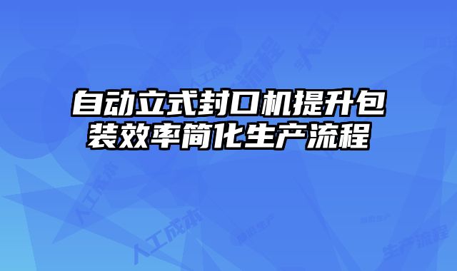 自動立式封口機提升包裝效率簡化生產流程