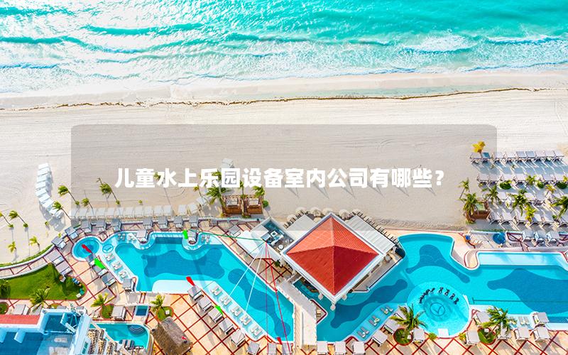 兒童水上樂園設備室內公司有哪些？