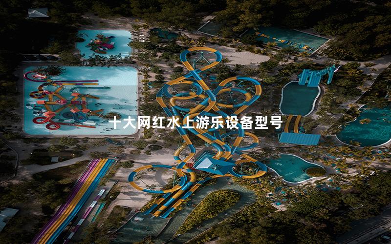 十大網(wǎng)紅水上游樂(lè)設(shè)備型號(hào)