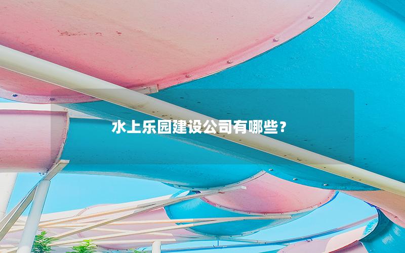 水上樂園建設(shè)公司有哪些？