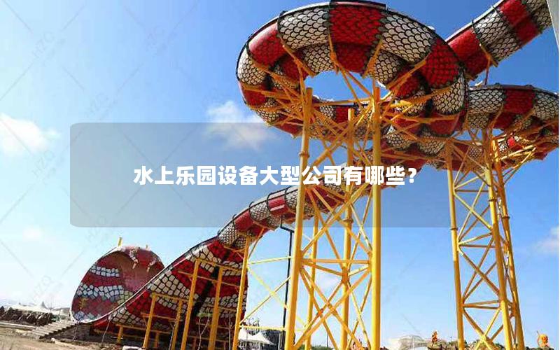 水上樂(lè)園設(shè)備大型公司有哪些？
